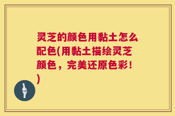 灵芝的颜色用黏土怎么配色(用黏土描绘灵芝颜色,完美还原色彩!) 第1张 灵芝的颜色用黏土怎么配色(用黏土描绘灵芝颜色,完美还原色彩!) 第1张