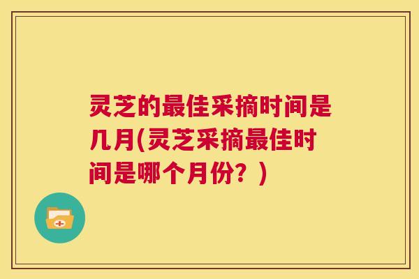 灵芝的最佳采摘时间是几月(灵芝采摘最佳时间是哪个月份?) 第1张 灵芝的最佳采摘时间是几月(灵芝采摘最佳时间是哪个月份?) 第1张