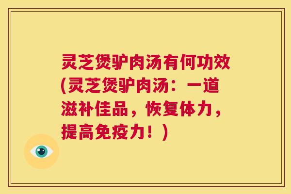 灵芝煲驴肉汤有何功效(灵芝煲驴肉汤:一道滋补佳品,恢复体力,提高免疫力!) 第1张 灵芝煲驴肉汤有何功效(灵芝煲驴肉汤:一道滋补佳品,恢复体力,提高免疫力!) 第1张