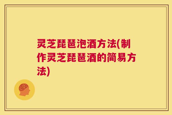 灵芝琵琶泡酒方法(制作灵芝琵琶酒的简易方法) 第1张 灵芝琵琶泡酒方法(制作灵芝琵琶酒的简易方法) 第1张