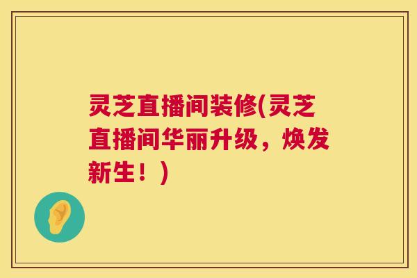 灵芝直播间装修(灵芝直播间华丽升级,焕发新生!) 第1张 灵芝直播间装修(灵芝直播间华丽升级,焕发新生!) 第1张