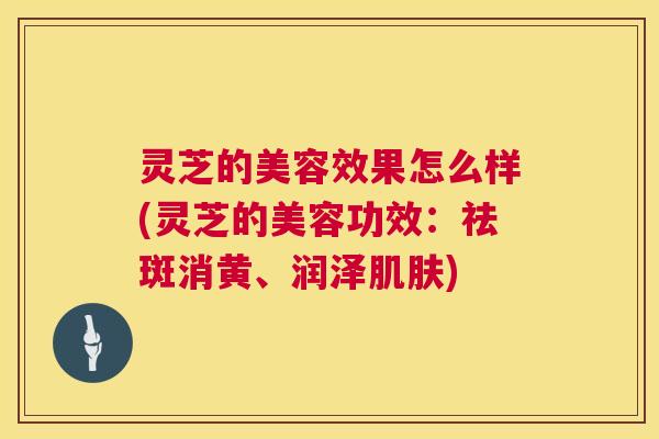 灵芝的美容效果怎么样(灵芝的美容功效:祛斑消黄、润泽肌肤) 第1张 灵芝的美容效果怎么样(灵芝的美容功效:祛斑消黄、润泽肌肤) 第1张