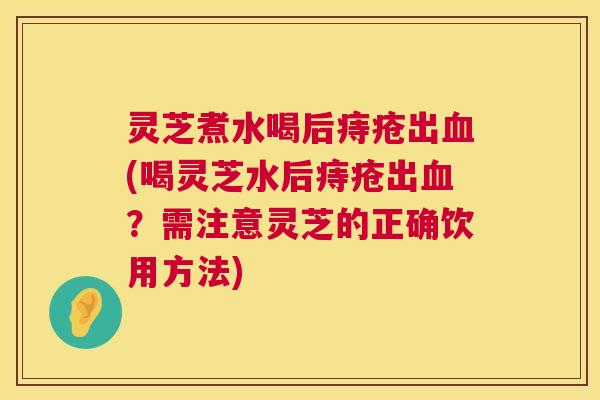 灵芝煮水喝后痔疮出血(喝灵芝水后痔疮出血?需注意灵芝的正确饮用方法) 第1张 灵芝煮水喝后痔疮出血(喝灵芝水后痔疮出血?需注意灵芝的正确饮用方法) 第1张