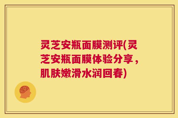 灵芝安瓶面膜测评(灵芝安瓶面膜体验分享,肌肤嫩滑水润回春) 第1张 灵芝安瓶面膜测评(灵芝安瓶面膜体验分享,肌肤嫩滑水润回春) 第1张