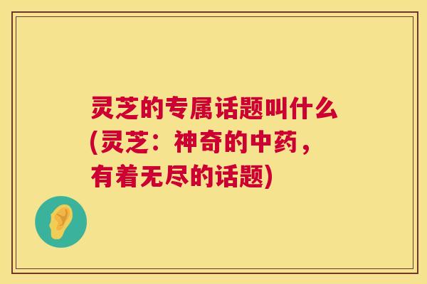 灵芝的专属话题叫什么(灵芝:神奇的中药,有着无尽的话题) 第1张 灵芝的专属话题叫什么(灵芝:神奇的中药,有着无尽的话题) 第1张