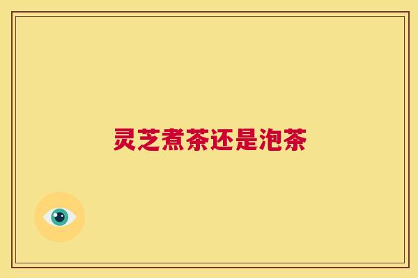 灵芝煮茶还是泡茶 第1张 灵芝煮茶还是泡茶 第1张