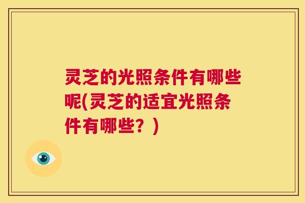 灵芝的光照条件有哪些呢(灵芝的适宜光照条件有哪些?) 第1张 灵芝的光照条件有哪些呢(灵芝的适宜光照条件有哪些?) 第1张