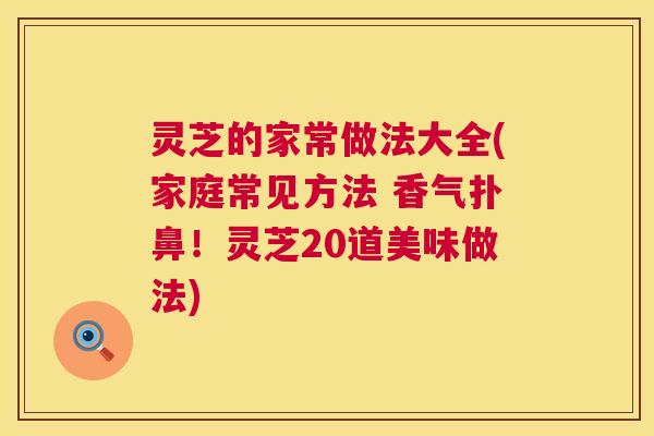 灵芝的家常做法大全(家庭常见方法 香气扑鼻！灵芝20道美味做法)  第1张