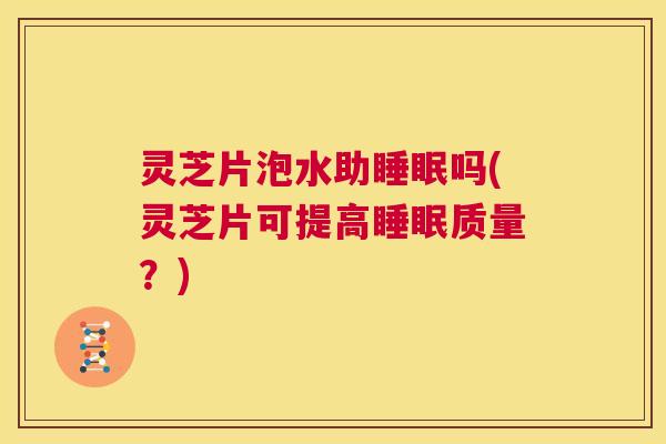 灵芝片泡水助睡眠吗(灵芝片可提高睡眠质量?) 第1张 灵芝片泡水助睡眠吗(灵芝片可提高睡眠质量?) 第1张
