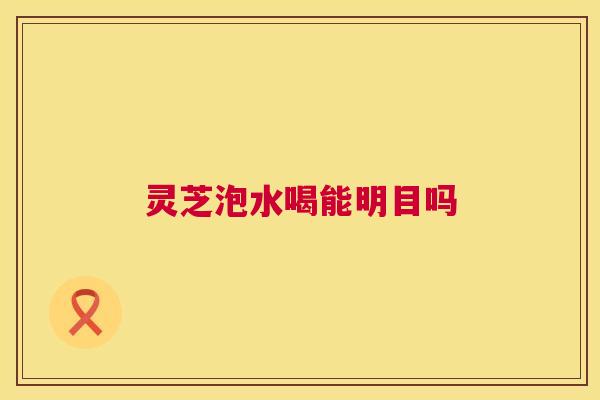 灵芝泡水喝能明目吗 第1张 灵芝泡水喝能明目吗 第1张