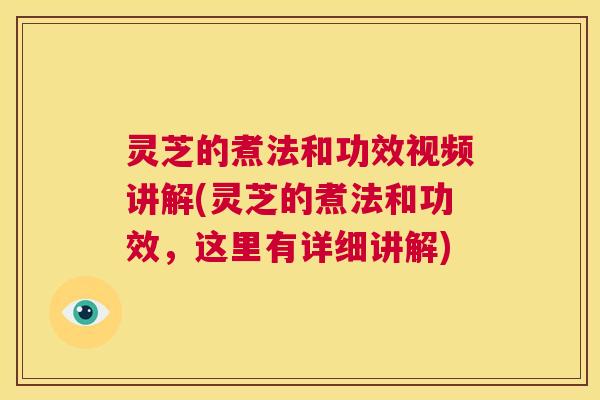 灵芝的煮法和功效视频讲解(灵芝的煮法和功效,这里有详细讲解) 第1张 灵芝的煮法和功效视频讲解(灵芝的煮法和功效,这里有详细讲解) 第1张