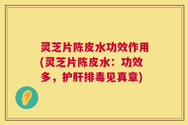 灵芝片陈皮水功效作用(灵芝片陈皮水：功效多，护肝排毒见真章)  第1张