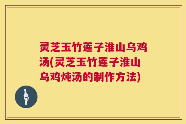 灵芝玉竹莲子淮山乌鸡汤(灵芝玉竹莲子淮山乌鸡炖汤的制作方法) 第1张 灵芝玉竹莲子淮山乌鸡汤(灵芝玉竹莲子淮山乌鸡炖汤的制作方法) 第1张