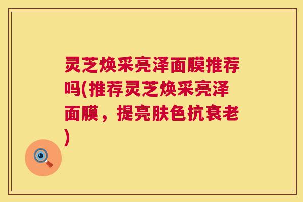 灵芝焕采亮泽面膜推荐吗(推荐灵芝焕采亮泽面膜,提亮肤色抗衰老) 第1张 灵芝焕采亮泽面膜推荐吗(推荐灵芝焕采亮泽面膜,提亮肤色抗衰老) 第1张