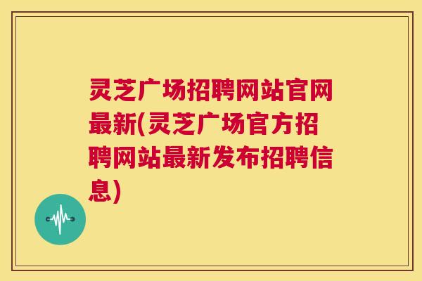 灵芝广场招聘网站官网最新(灵芝广场官方招聘网站最新发布招聘信息)  第1张