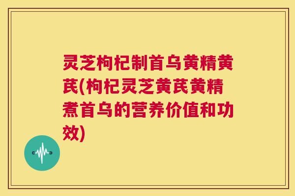 灵芝枸杞制首乌黄精黄芪(枸杞灵芝黄芪黄精煮首乌的营养价值和功效) 第1张 灵芝枸杞制首乌黄精黄芪(枸杞灵芝黄芪黄精煮首乌的营养价值和功效) 第1张
