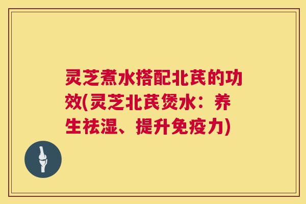 灵芝煮水搭配北芪的功效(灵芝北芪煲水：养生祛湿、提升免疫力)  第1张