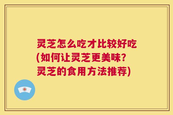 灵芝怎么吃才比较好吃(如何让灵芝更美味？灵芝的食用方法推荐)  第1张