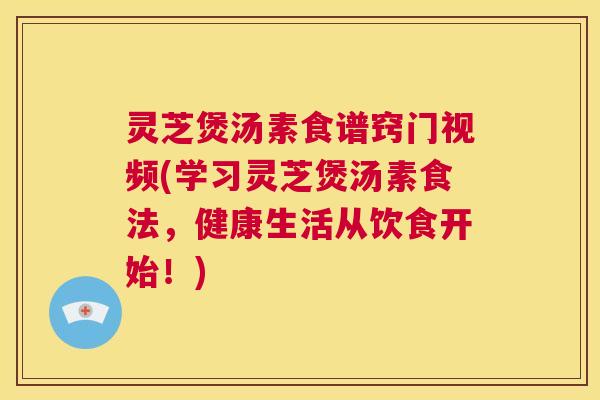 灵芝煲汤素食谱窍门视频(学习灵芝煲汤素食法,健康生活从饮食开始!) 第1张 灵芝煲汤素食谱窍门视频(学习灵芝煲汤素食法,健康生活从饮食开始!) 第1张
