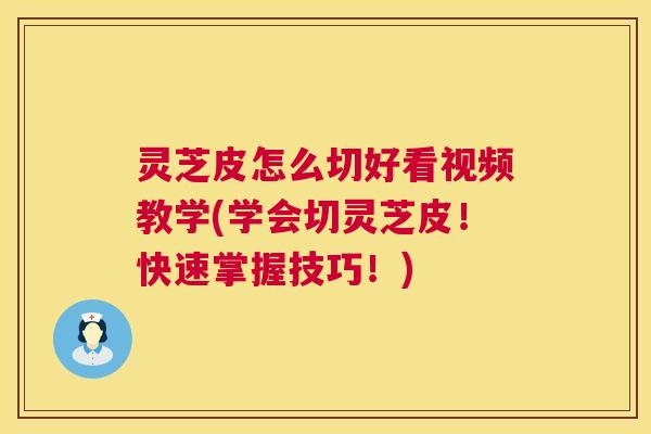 灵芝皮怎么切好看视频教学(学会切灵芝皮!快速掌握技巧!) 第1张 灵芝皮怎么切好看视频教学(学会切灵芝皮!快速掌握技巧!) 第1张