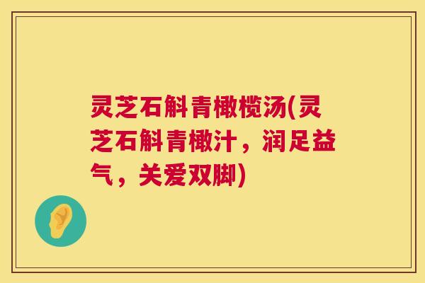 灵芝石斛青橄榄汤(灵芝石斛青橄汁,润足益气,关爱双脚) 第1张 灵芝石斛青橄榄汤(灵芝石斛青橄汁,润足益气,关爱双脚) 第1张