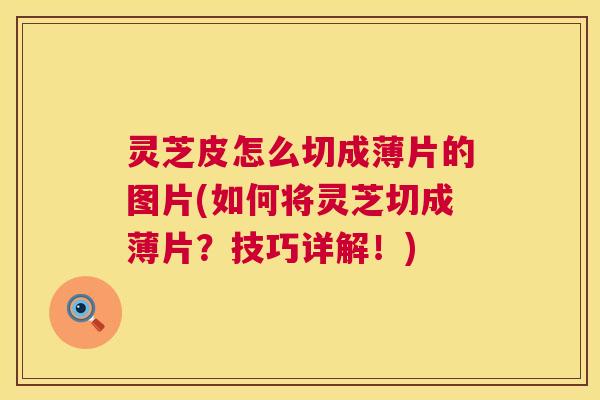 灵芝皮怎么切成薄片的图片(如何将灵芝切成薄片？技巧详解！)  第1张