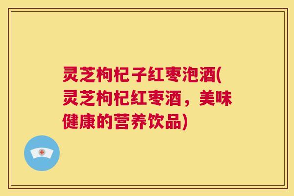 灵芝枸杞子红枣泡酒(灵芝枸杞红枣酒,美味健康的营养饮品) 第1张 灵芝枸杞子红枣泡酒(灵芝枸杞红枣酒,美味健康的营养饮品) 第1张