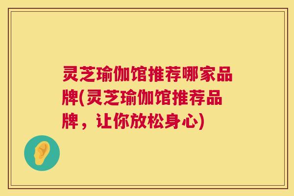 灵芝瑜伽馆推荐哪家品牌(灵芝瑜伽馆推荐品牌,让你放松身心) 第1张 灵芝瑜伽馆推荐哪家品牌(灵芝瑜伽馆推荐品牌,让你放松身心) 第1张