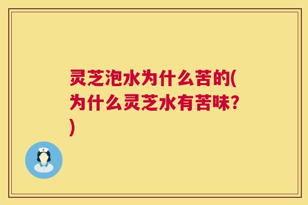 灵芝泡水为什么苦的(为什么灵芝水有苦味?) 第1张 灵芝泡水为什么苦的(为什么灵芝水有苦味?) 第1张