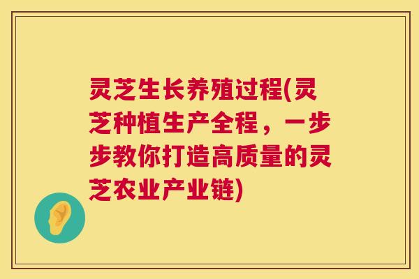 灵芝生长养殖过程(灵芝种植生产全程,一步步教你打造高质量的灵芝农业产业链) 第1张 灵芝生长养殖过程(灵芝种植生产全程,一步步教你打造高质量的灵芝农业产业链) 第1张