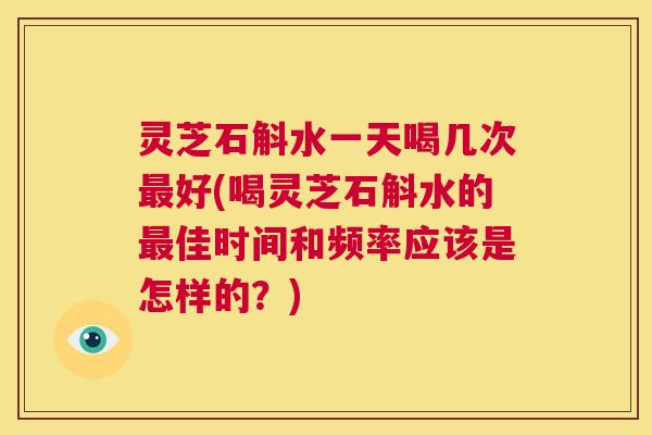 灵芝石斛水一天喝几次最好(喝灵芝石斛水的最佳时间和频率应该是怎样的?) 第1张 灵芝石斛水一天喝几次最好(喝灵芝石斛水的最佳时间和频率应该是怎样的?) 第1张