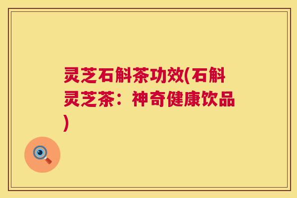 灵芝石斛茶功效(石斛灵芝茶:神奇健康饮品) 第1张 灵芝石斛茶功效(石斛灵芝茶:神奇健康饮品) 第1张