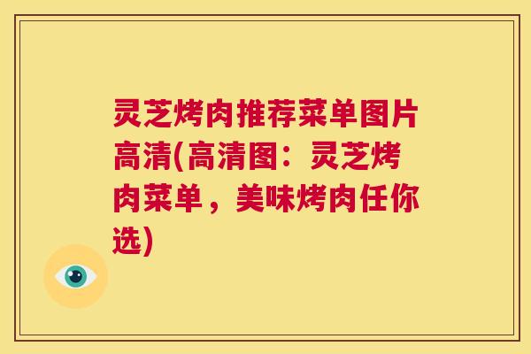 灵芝烤肉推荐菜单图片高清(高清图:灵芝烤肉菜单,美味烤肉任你选) 第1张 灵芝烤肉推荐菜单图片高清(高清图:灵芝烤肉菜单,美味烤肉任你选) 第1张