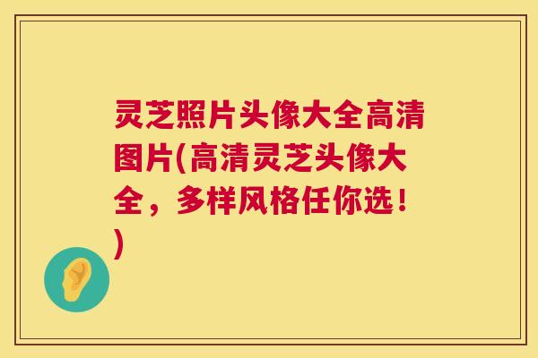灵芝照片头像大全高清图片(高清灵芝头像大全,多样风格任你选!) 第1张 灵芝照片头像大全高清图片(高清灵芝头像大全,多样风格任你选!) 第1张