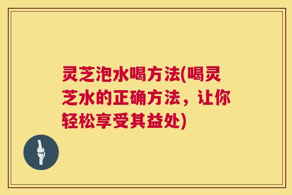 灵芝泡水喝方法(喝灵芝水的正确方法,让你轻松享受其益处) 第1张 灵芝泡水喝方法(喝灵芝水的正确方法,让你轻松享受其益处) 第1张