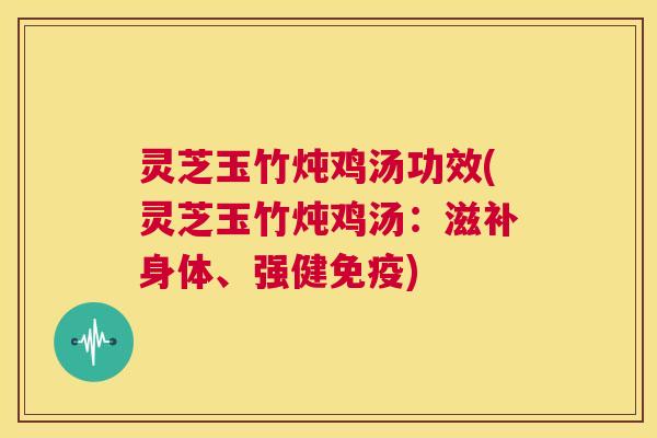 灵芝玉竹炖鸡汤功效(灵芝玉竹炖鸡汤:滋补身体、强健免疫) 第1张 灵芝玉竹炖鸡汤功效(灵芝玉竹炖鸡汤:滋补身体、强健免疫) 第1张