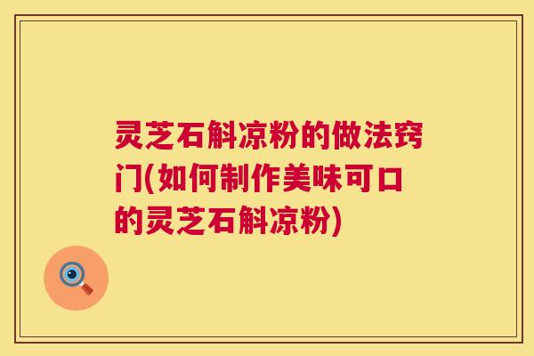 灵芝石斛凉粉的做法窍门(如何制作美味可口的灵芝石斛凉粉) 第1张 灵芝石斛凉粉的做法窍门(如何制作美味可口的灵芝石斛凉粉) 第1张