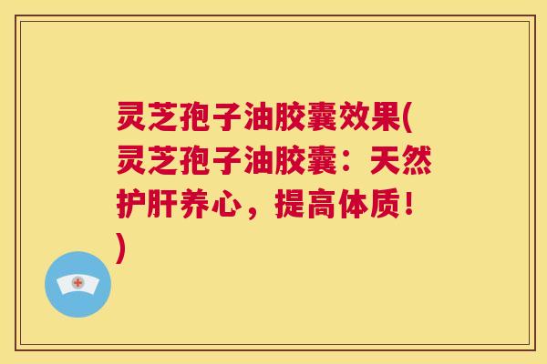 灵芝孢子油胶囊效果(灵芝孢子油胶囊:天然护肝养心,提高体质!) 第1张 灵芝孢子油胶囊效果(灵芝孢子油胶囊:天然护肝养心,提高体质!) 第1张