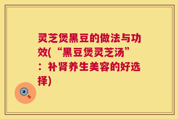 灵芝煲黑豆的做法与功效(“黑豆煲灵芝汤”:补肾养生美容的好选择) 第1张 灵芝煲黑豆的做法与功效(“黑豆煲灵芝汤”:补肾养生美容的好选择) 第1张