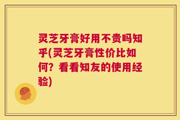 灵芝牙膏好用不贵吗知乎(灵芝牙膏性价比如何?看看知友的使用经验) 第1张 灵芝牙膏好用不贵吗知乎(灵芝牙膏性价比如何?看看知友的使用经验) 第1张