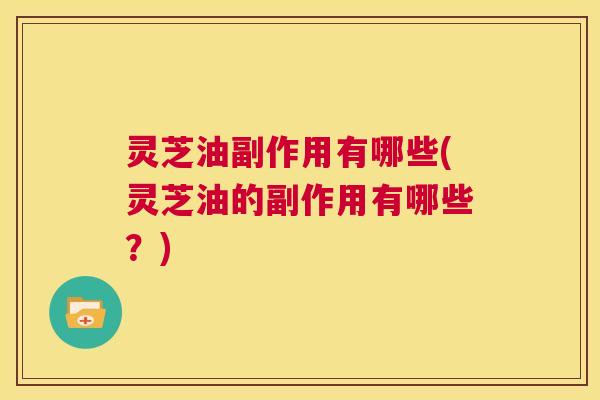 灵芝油副作用有哪些(灵芝油的副作用有哪些?) 第1张 灵芝油副作用有哪些(灵芝油的副作用有哪些?) 第1张