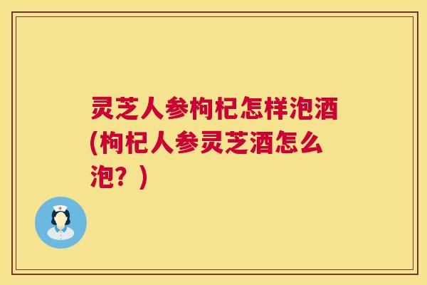 灵芝人参枸杞怎样泡酒(枸杞人参灵芝酒怎么泡?) 第1张 灵芝人参枸杞怎样泡酒(枸杞人参灵芝酒怎么泡?) 第1张