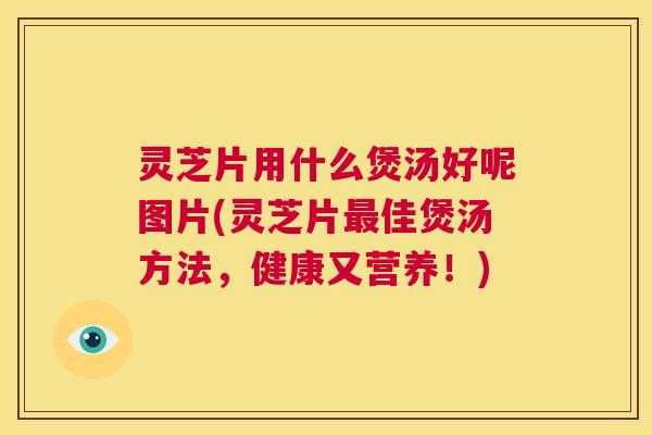 灵芝片用什么煲汤好呢图片(灵芝片最佳煲汤方法,健康又营养!) 第1张 灵芝片用什么煲汤好呢图片(灵芝片最佳煲汤方法,健康又营养!) 第1张
