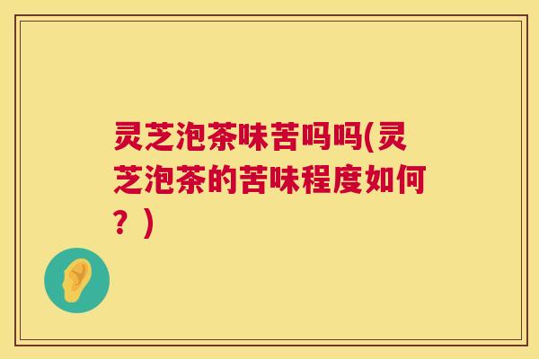 灵芝泡茶味苦吗吗(灵芝泡茶的苦味程度如何？)  第1张