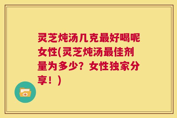 灵芝炖汤几克最好喝呢女性(灵芝炖汤最佳剂量为多少?女性独家分享!) 第1张 灵芝炖汤几克最好喝呢女性(灵芝炖汤最佳剂量为多少?女性独家分享!) 第1张