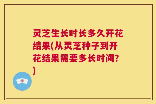 灵芝生长时长多久开花结果(从灵芝种子到开花结果需要多长时间?) 第1张 灵芝生长时长多久开花结果(从灵芝种子到开花结果需要多长时间?) 第1张