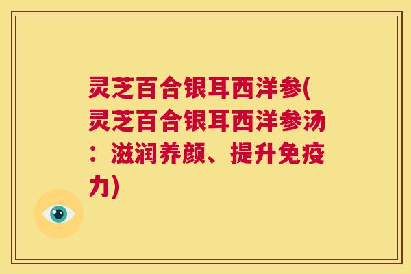 灵芝百合银耳西洋参(灵芝百合银耳西洋参汤:滋润养颜、提升免疫力) 第1张 灵芝百合银耳西洋参(灵芝百合银耳西洋参汤:滋润养颜、提升免疫力) 第1张