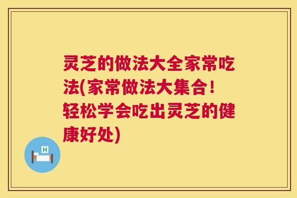 灵芝的做法大全家常吃法(家常做法大集合!轻松学会吃出灵芝的健康好处) 第1张 灵芝的做法大全家常吃法(家常做法大集合!轻松学会吃出灵芝的健康好处) 第1张