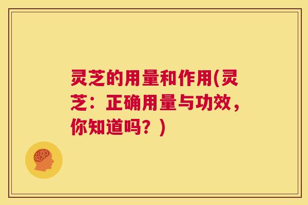 灵芝的用量和作用(灵芝：正确用量与功效，你知道吗？)  第1张