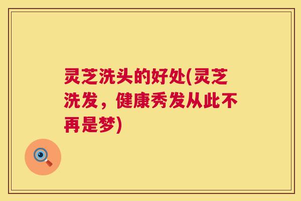 灵芝洗头的好处(灵芝洗发,健康秀发从此不再是梦) 第1张 灵芝洗头的好处(灵芝洗发,健康秀发从此不再是梦) 第1张